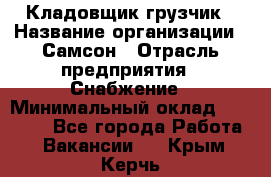 Кладовщик-грузчик › Название организации ­ Самсон › Отрасль предприятия ­ Снабжение › Минимальный оклад ­ 27 000 - Все города Работа » Вакансии   . Крым,Керчь